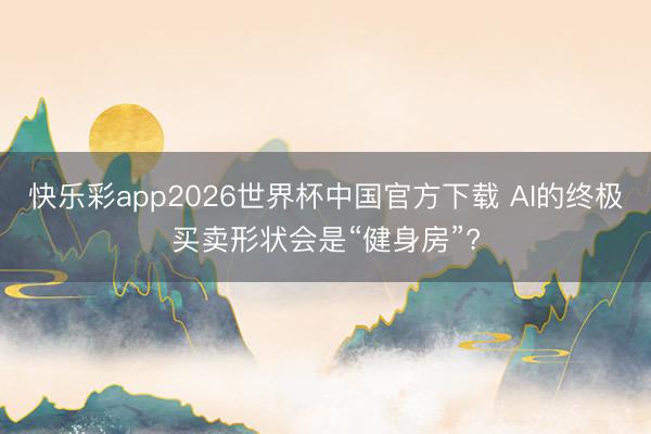 快乐彩app2026世界杯中国官方下载 AI的终极买卖形状会是“健身房”?