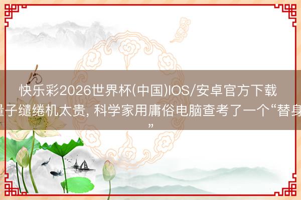 快乐彩2026世界杯(中国)IOS/安卓官方下载 量子缱绻机太贵， 科学家用庸俗电脑查考了一个“替身”