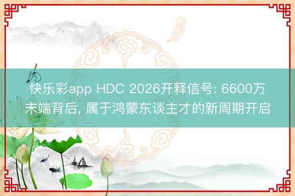 快乐彩app HDC 2026开释信号: 6600万末端背后， 属于鸿蒙东谈主才的新周期开启