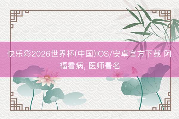 快乐彩2026世界杯(中国)IOS/安卓官方下载 阿福看病， 医师署名
