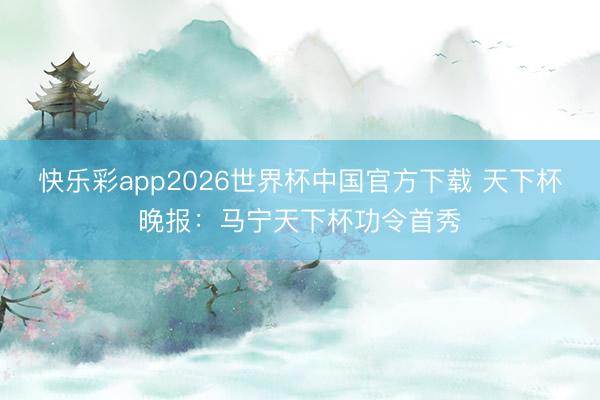 快乐彩app2026世界杯中国官方下载 天下杯晚报：马宁天下杯功令首秀