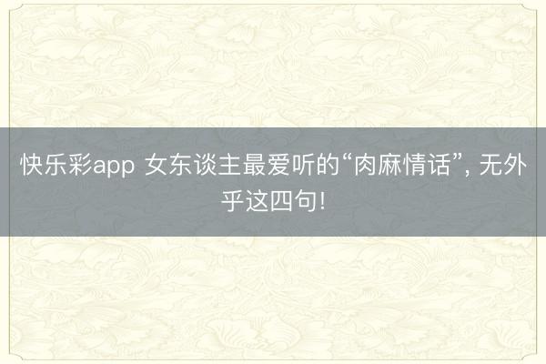 快乐彩app 女东谈主最爱听的“肉麻情话”， 无外乎这四句!