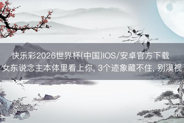 快乐彩2026世界杯(中国)IOS/安卓官方下载 女东说念主本体里看上你， 3个迹象藏不住， 别漠视