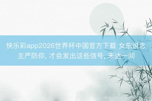 快乐彩app2026世界杯中国官方下载 女东说念主严防你, 才会发出这些信号, 未达一间