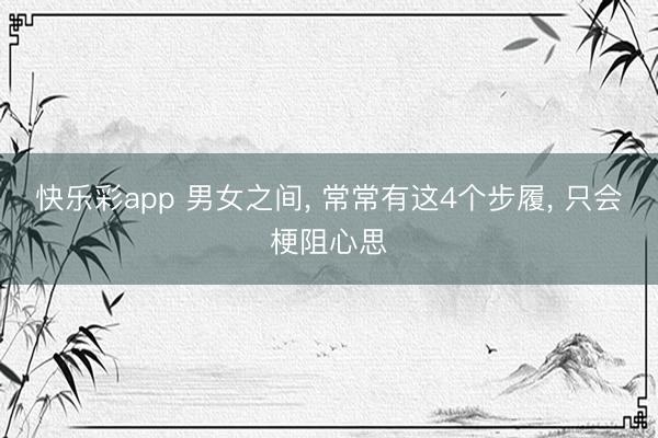 快乐彩app 男女之间， 常常有这4个步履， 只会梗阻心思